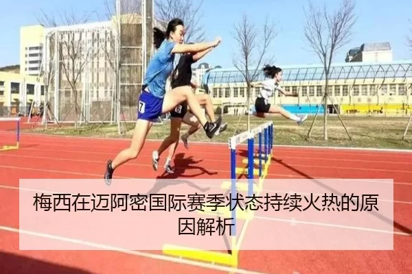 梅西在迈阿密国际赛季状态持续火热的原因解析