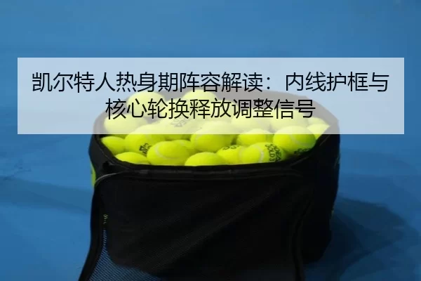 凯尔特人热身期阵容解读：内线护框与核心轮换释放调整信号