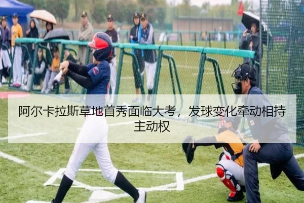 阿尔卡拉斯草地首秀面临大考，发球变化牵动相持主动权